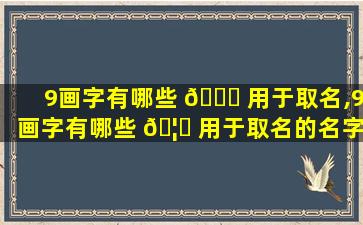 9画字有哪些 🍁 用于取名,9画字有哪些 🦅 用于取名的名字